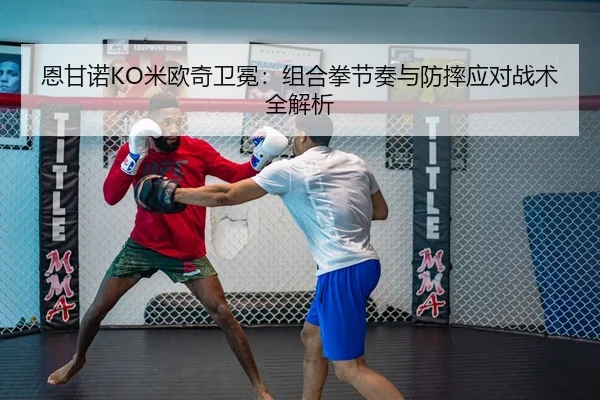 恩甘诺KO米欧奇卫冕：组合拳节奏与防摔应对战术全解析