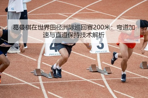 葛曼棋在世界田径洲际巡回赛200米：弯道加速与直道保持技术解析