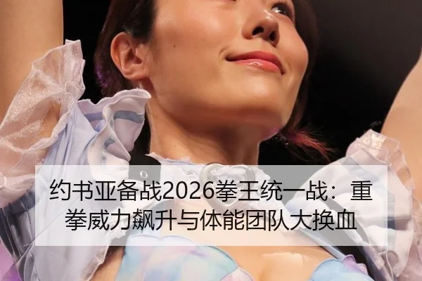 约书亚备战2026拳王统一战：重拳威力飙升与体能团队大换血