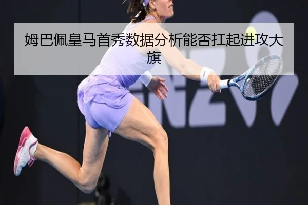 姆巴佩皇马首秀数据分析能否扛起进攻大旗