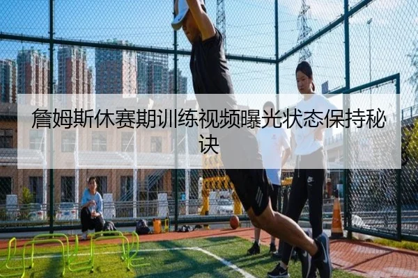 詹姆斯休赛期训练视频曝光状态保持秘诀