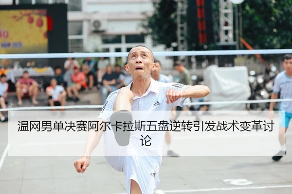 温网男单决赛阿尔卡拉斯五盘逆转引发战术变革讨论