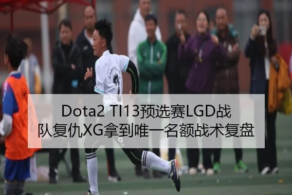 Dota2 TI13预选赛LGD战队复仇XG拿到唯一名额战术复盘