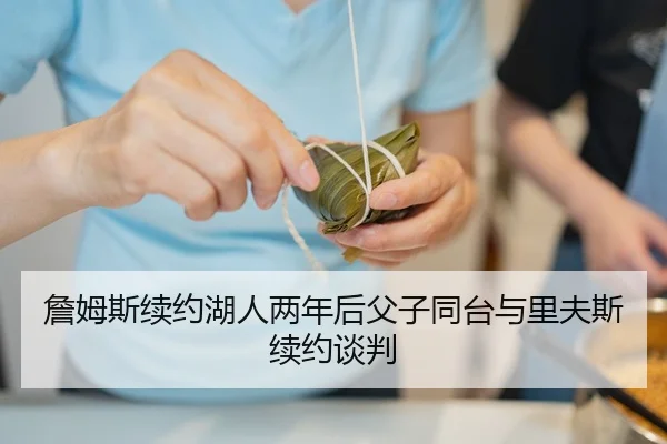 詹姆斯续约湖人两年后父子同台与里夫斯续约谈判