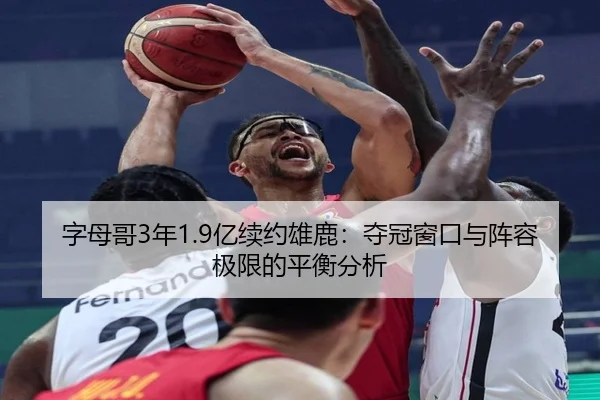 字母哥3年1.9亿续约雄鹿：夺冠窗口与阵容极限的平衡分析